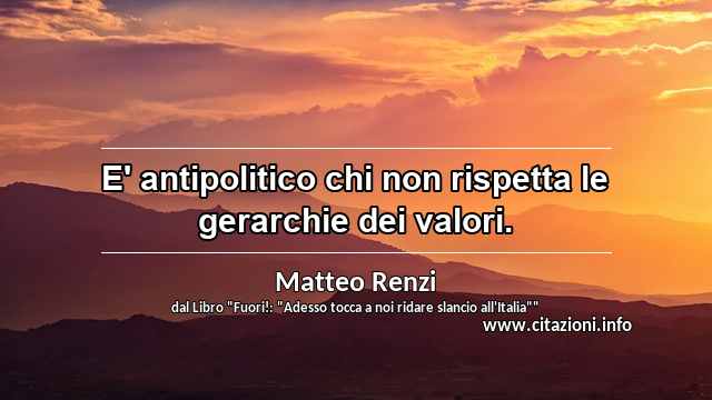 “E' antipolitico chi non rispetta le gerarchie dei valori.”