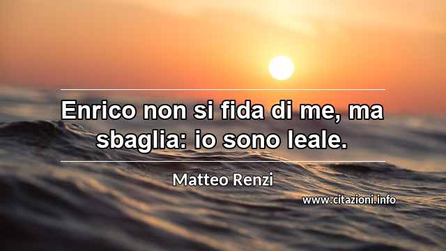 “Enrico non si fida di me, ma sbaglia: io sono leale.”