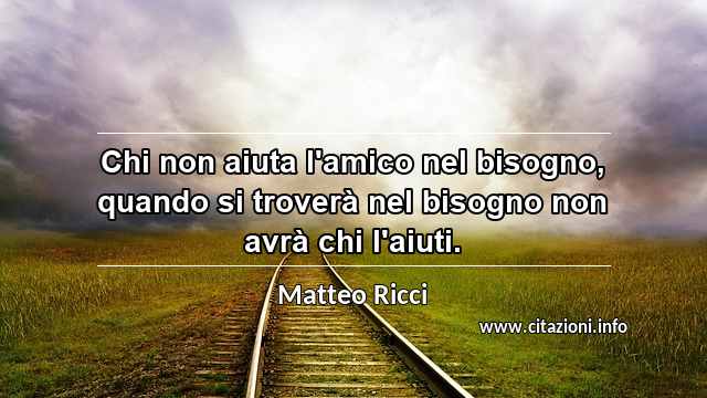 “Chi non aiuta l'amico nel bisogno, quando si troverà nel bisogno non avrà chi l'aiuti.”
