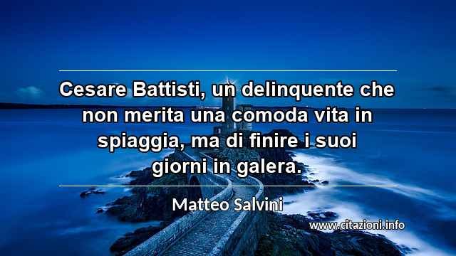 “Cesare Battisti, un delinquente che non merita una comoda vita in spiaggia, ma di finire i suoi giorni in galera.”