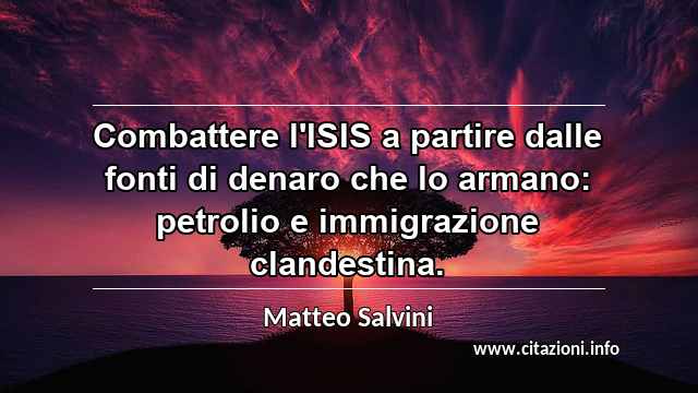 “Combattere l'ISIS a partire dalle fonti di denaro che lo armano: petrolio e immigrazione clandestina.”