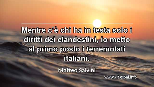 “Mentre c’è chi ha in testa solo i diritti dei clandestini, io metto al primo posto i terremotati italiani.”