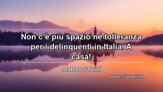 “Non c’è più spazio né tolleranza per i delinquenti in Italia. A casa!”