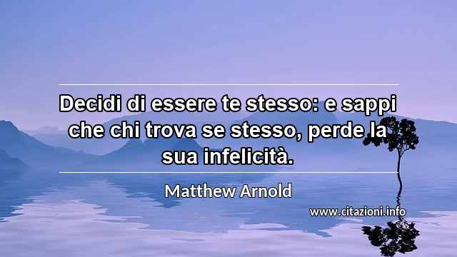 “Decidi di essere te stesso: e sappi che chi trova se stesso, perde la sua infelicità.”