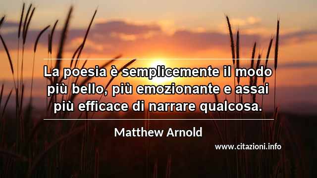“La poesia è semplicemente il modo più bello, più emozionante e assai più efficace di narrare qualcosa.”