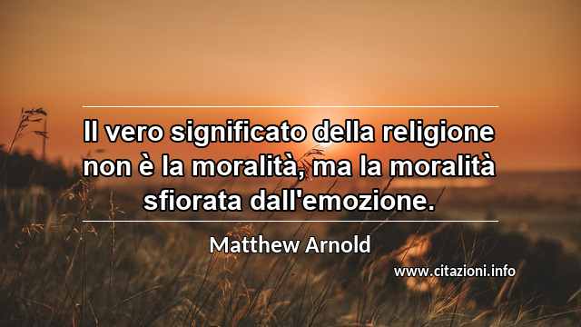 “Il vero significato della religione non è la moralità, ma la moralità sfiorata dall'emozione.”