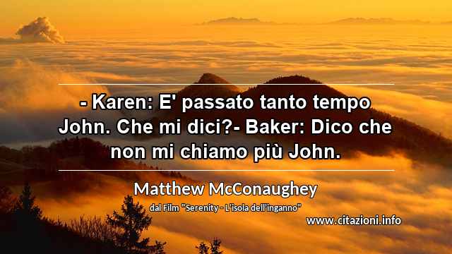 “- Karen: E' passato tanto tempo John. Che mi dici?- Baker: Dico che non mi chiamo più John.”