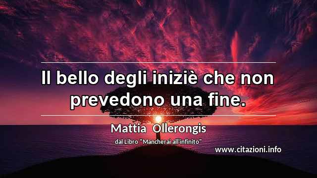 “Il bello degli iniziè che non prevedono una fine.”