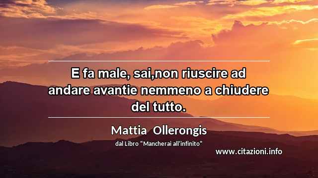 “E fa male, sai,non riuscire ad andare avantie nemmeno a chiudere del tutto.”