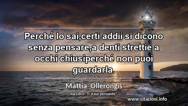“Perché lo sai,certi addii si dicono senza pensare,a denti strettie a occhi chiusiperché non puoi guardarla.”