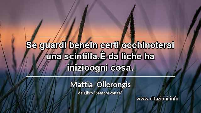 “Se guardi benein certi occhinoterai una scintilla.È da lìche ha inizioogni cosa.”