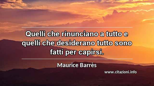 “Quelli che rinunciano a tutto e quelli che desiderano tutto sono fatti per capirsi.”