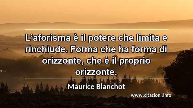 “L’aforisma è il potere che limita e rinchiude. Forma che ha forma di orizzonte, che è il proprio orizzonte.”