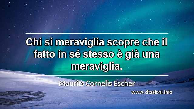 “Chi si meraviglia scopre che il fatto in sé stesso è già una meraviglia.”