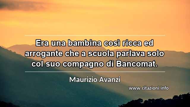 “Era una bambina così ricca ed arrogante che a scuola parlava solo col suo compagno di Bancomat.”