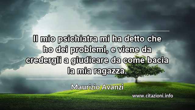 “Il mio psichiatra mi ha detto che ho dei problemi, e viene da credergli a giudicare da come bacia la mia ragazza.”