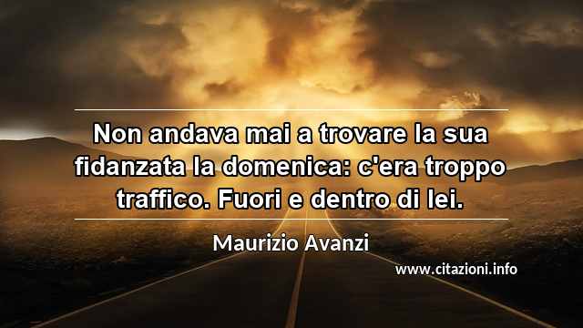 “Non andava mai a trovare la sua fidanzata la domenica: c'era troppo traffico. Fuori e dentro di lei.”