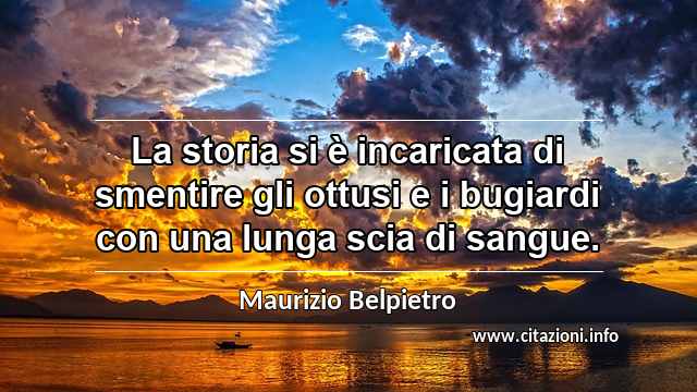 “La storia si è incaricata di smentire gli ottusi e i bugiardi con una lunga scia di sangue.”