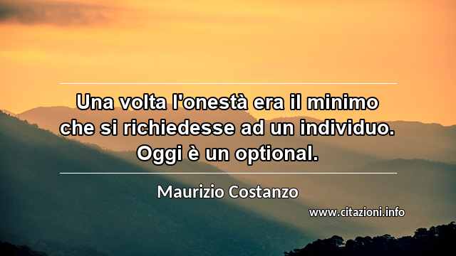 “Una volta l'onestà era il minimo che si richiedesse ad un individuo. Oggi è un optional.”