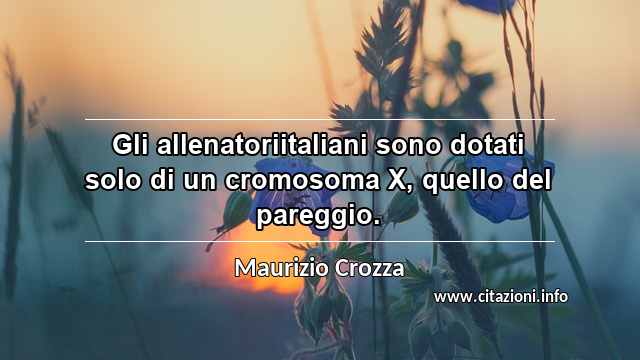 “Gli allenatoriitaliani sono dotati solo di un cromosoma X, quello del pareggio.”