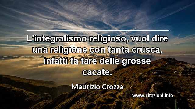 “L'integralismo religioso, vuol dire una religione con tanta crusca, infatti fa fare delle grosse cacate.”