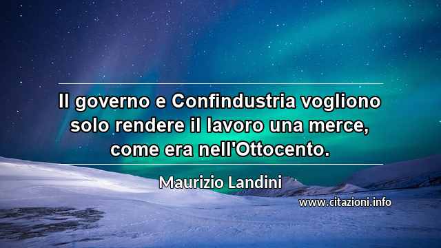 “Il governo e Confindustria vogliono solo rendere il lavoro una merce, come era nell'Ottocento.”