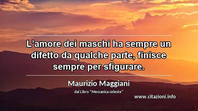 “L’amore dei maschi ha sempre un difetto da qualche parte, finisce sempre per sfigurare.”