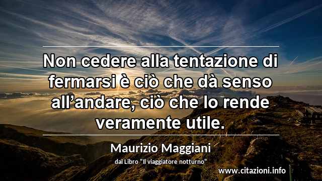“Non cedere alla tentazione di fermarsi è ciò che dà senso all’andare, ciò che lo rende veramente utile.”