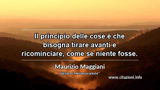 “Il principio delle cose è che bisogna tirare avanti e ricominciare, come se niente fosse.”
