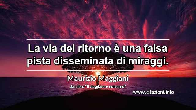 “La via del ritorno è una falsa pista disseminata di miraggi.”