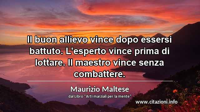 “Il buon allievo vince dopo essersi battuto. L’esperto vince prima di lottare. Il maestro vince senza combattere.”