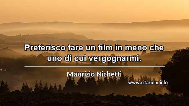 “Preferisco fare un film in meno che uno di cui vergognarmi.”