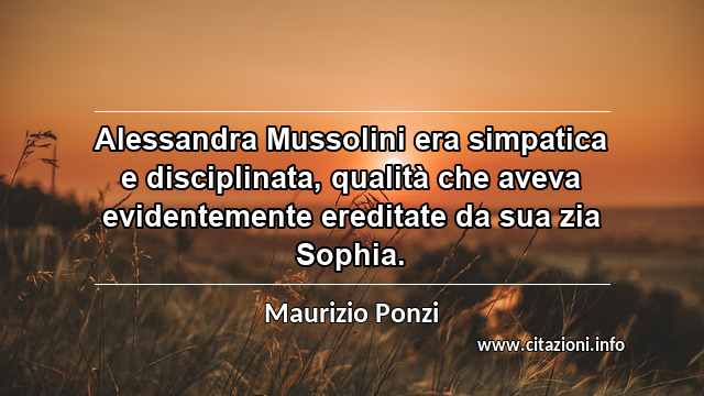 “Alessandra Mussolini era simpatica e disciplinata, qualità che aveva evidentemente ereditate da sua zia Sophia.”