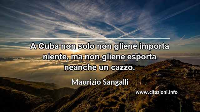 “A Cuba non solo non gliene importa niente, ma non gliene esporta neanche un cazzo.”