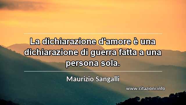 “La dichiarazione d'amore è una dichiarazione di guerra fatta a una persona sola.”