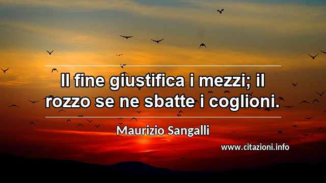 “Il fine giustifica i mezzi; il rozzo se ne sbatte i coglioni.”