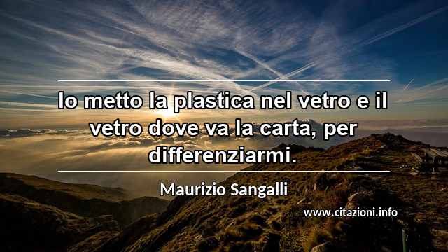 “Io metto la plastica nel vetro e il vetro dove va la carta, per differenziarmi.”