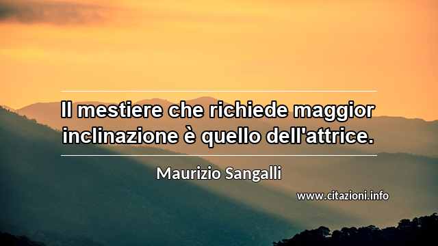 “Il mestiere che richiede maggior inclinazione è quello dell'attrice.”