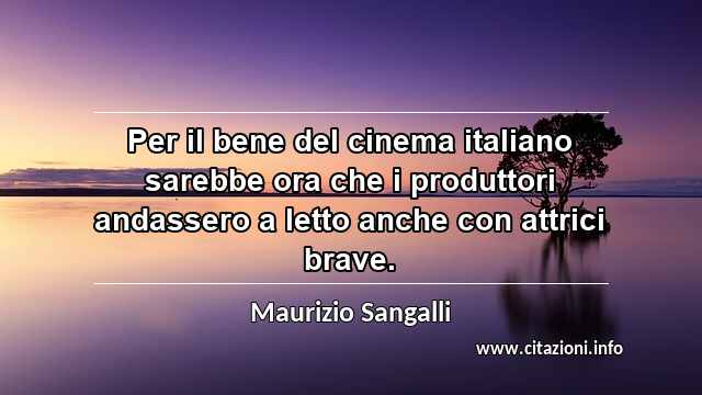 “Per il bene del cinema italiano sarebbe ora che i produttori andassero a letto anche con attrici brave.”
