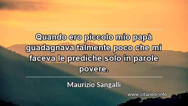 “Quando ero piccolo mio papà guadagnava talmente poco che mi faceva le prediche solo in parole povere.”