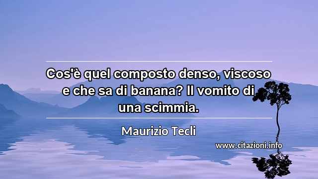 “Cos'è quel composto denso, viscoso e che sa di banana? Il vomito di una scimmia.”