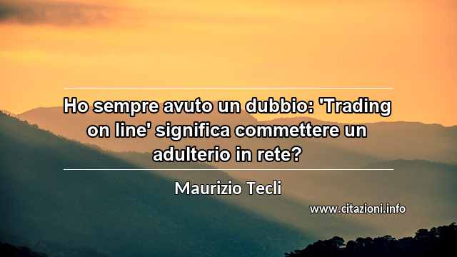 “Ho sempre avuto un dubbio: 'Trading on line' significa commettere un adulterio in rete?”