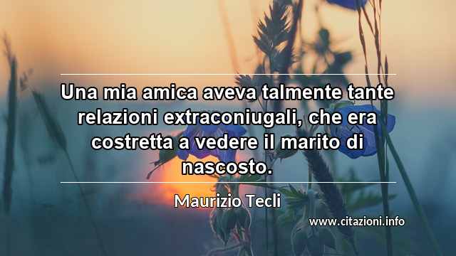 “Una mia amica aveva talmente tante relazioni extraconiugali, che era costretta a vedere il marito di nascosto.”