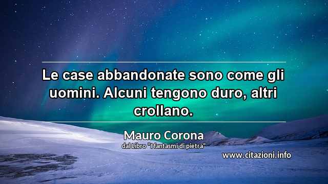 “Le case abbandonate sono come gli uomini. Alcuni tengono duro, altri crollano.”