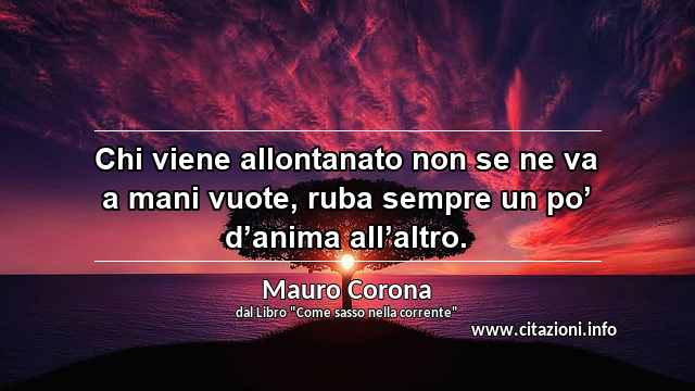 “Chi viene allontanato non se ne va a mani vuote, ruba sempre un po’ d’anima all’altro.”