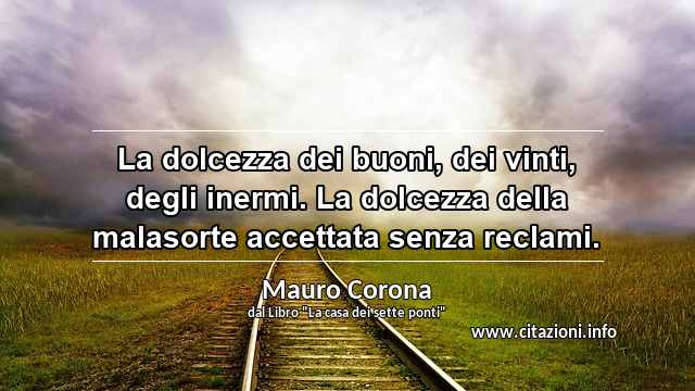 “La dolcezza dei buoni, dei vinti, degli inermi. La dolcezza della malasorte accettata senza reclami.”