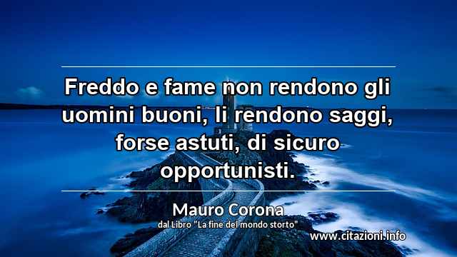 “Freddo e fame non rendono gli uomini buoni, li rendono saggi, forse astuti, di sicuro opportunisti. ”