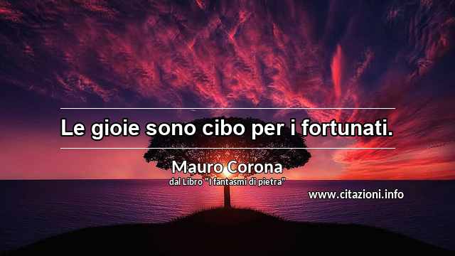 “Le gioie sono cibo per i fortunati.”
