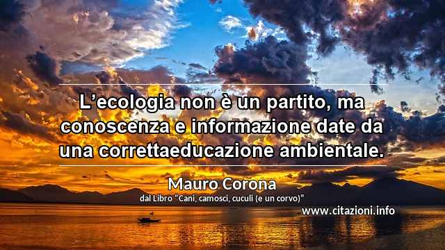 “L’ecologia non è un partito, ma conoscenza e informazione date da una correttaeducazione ambientale.”