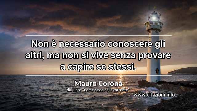 “Non è necessario conoscere gli altri, ma non si vive senza provare a capire se stessi.”